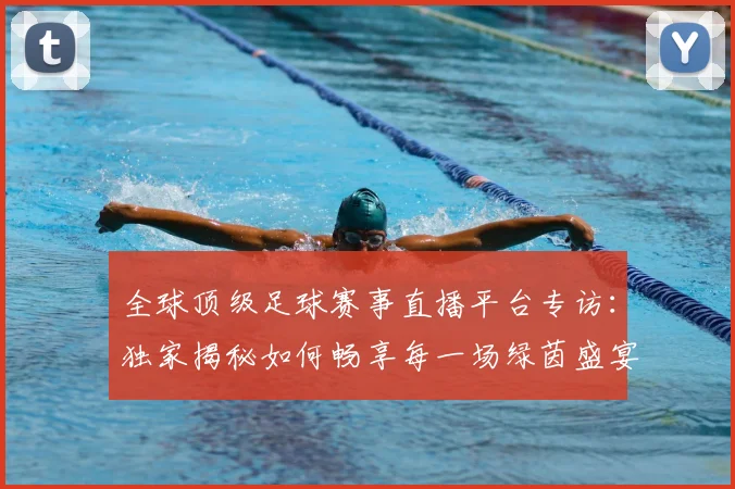 全球顶级足球赛事直播平台专访：独家揭秘如何畅享每一场绿茵盛宴