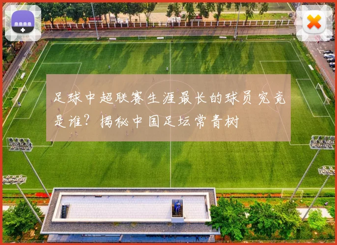 足球中超联赛生涯最长的球员究竟是谁？揭秘中国足坛常青树