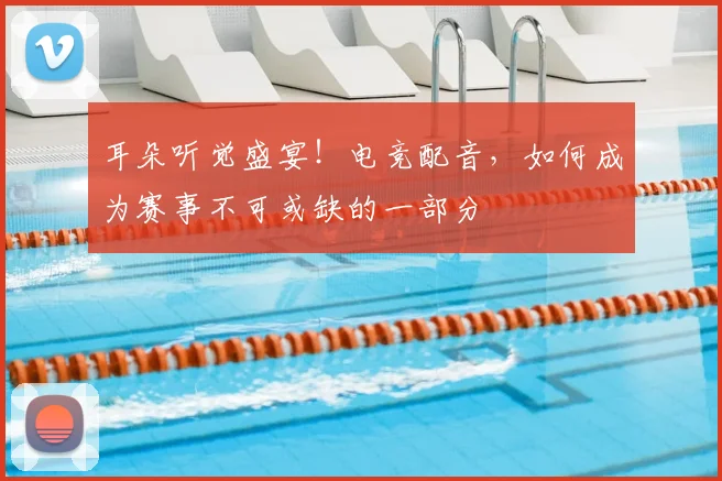 耳朵听觉盛宴！电竞配音，如何成为赛事不可或缺的一部分