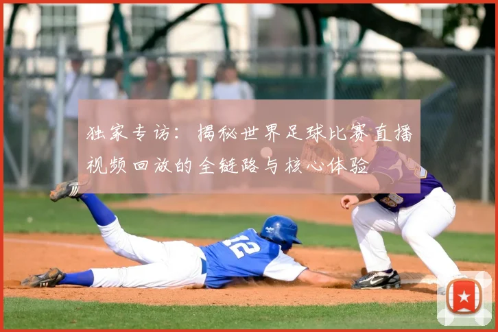 独家专访：揭秘世界足球比赛直播视频回放的全链路与核心体验