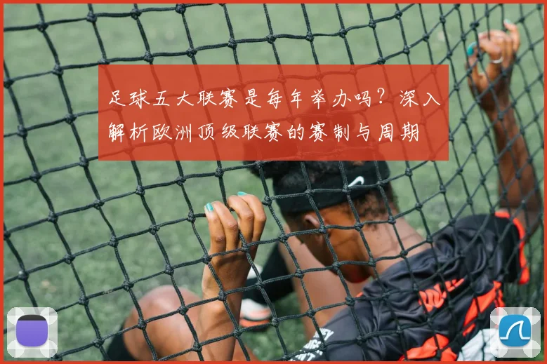足球五大联赛是每年举办吗？深入解析欧洲顶级联赛的赛制与周期