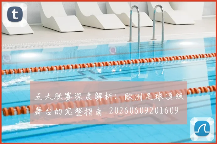 五大联赛深度解析：欧洲足球顶级舞台的完整指南_20260609201609