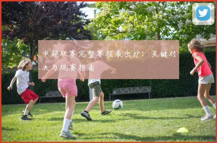 中超联赛完整赛程表出炉：关键对决与观赛指南