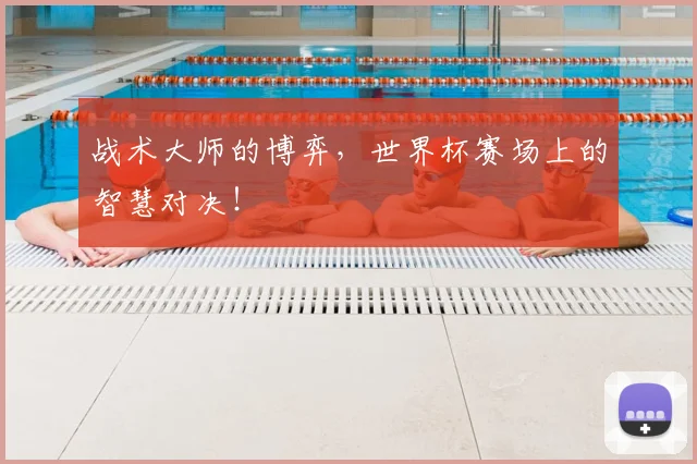 战术大师的博弈，世界杯赛场上的智慧对决！