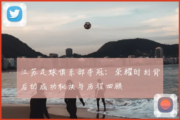 江苏足球俱乐部夺冠：荣耀时刻背后的成功秘诀与历程回顾