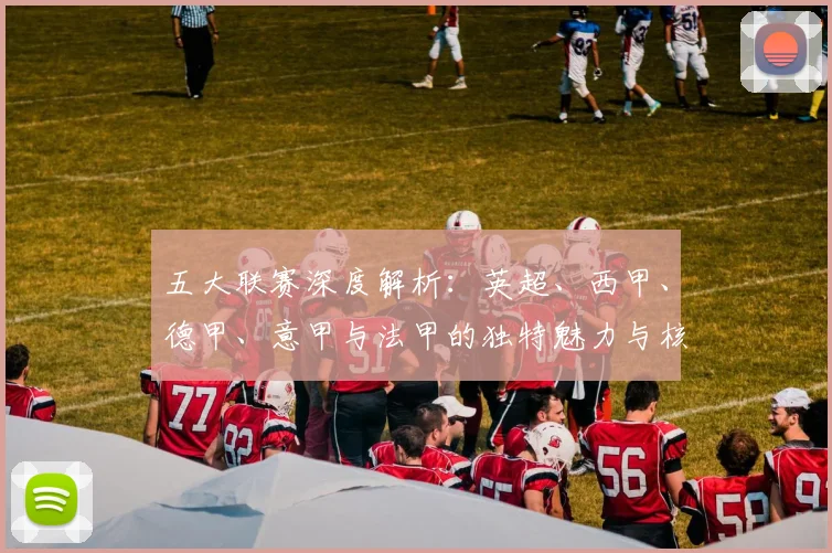 五大联赛深度解析：英超、西甲、德甲、意甲与法甲的独特魅力与核心差异