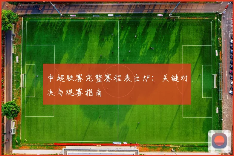 中超联赛完整赛程表出炉：关键对决与观赛指南