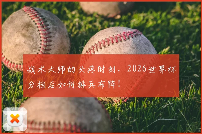 战术大师的头疼时刻，2026世界杯分档后如何排兵布阵！