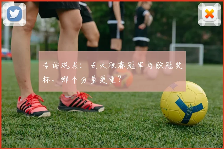 专访观点：五大联赛冠军与欧冠奖杯，哪个分量更重？