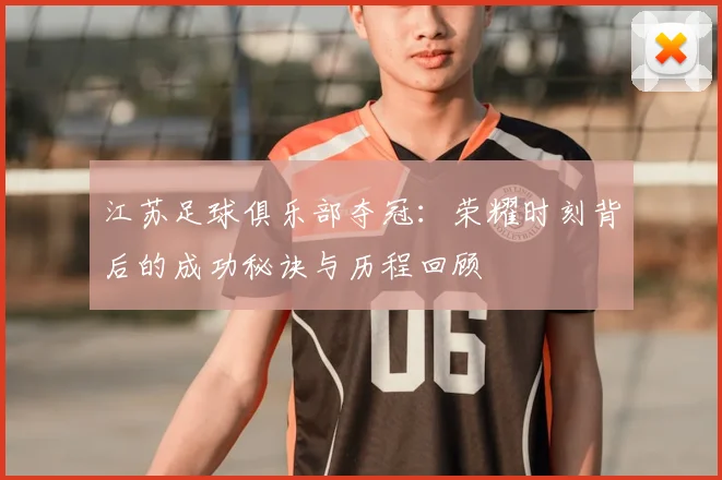 江苏足球俱乐部夺冠：荣耀时刻背后的成功秘诀与历程回顾