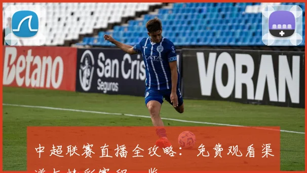 中超联赛直播全攻略:免费观看渠道与精彩赛程一览
