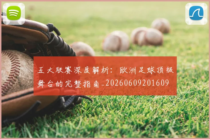 五大联赛深度解析：欧洲足球顶级舞台的完整指南_20260609201609
