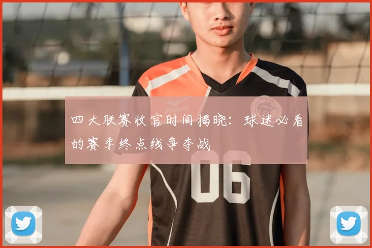 四大联赛收官时间揭晓:球迷必看的赛季终点线争夺战