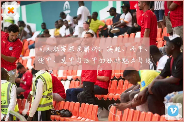 五大联赛深度解析：英超、西甲、德甲、意甲与法甲的独特魅力与核心差异