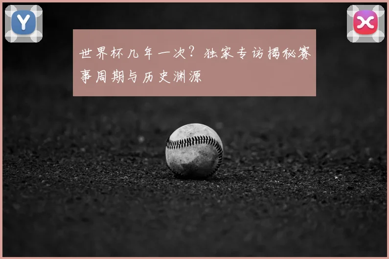 世界杯几年一次？独家专访揭秘赛事周期与历史渊源