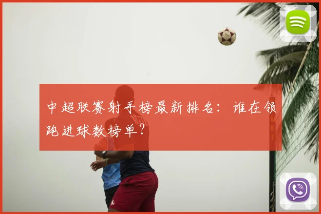 中超联赛射手榜最新排名：谁在领跑进球数榜单？