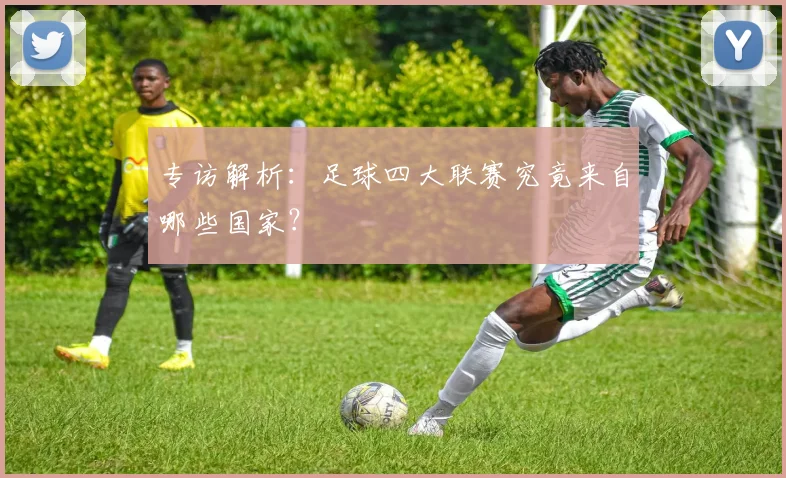 专访解析：足球四大联赛究竟来自哪些国家？
