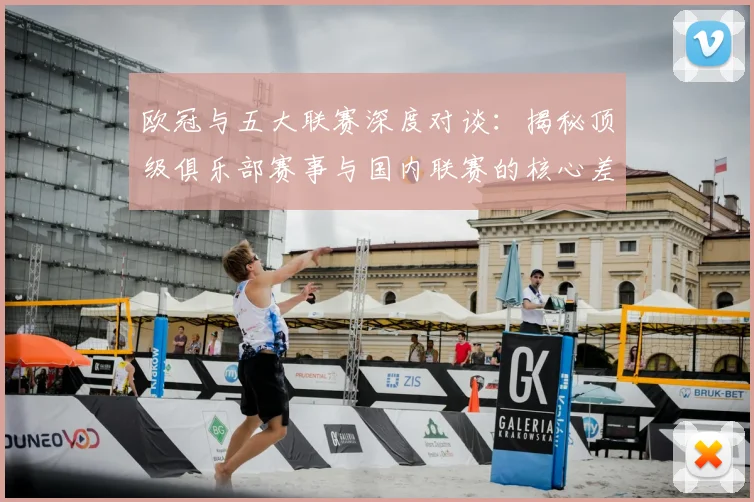 欧冠与五大联赛深度对谈：揭秘顶级俱乐部赛事与国内联赛的核心差异
