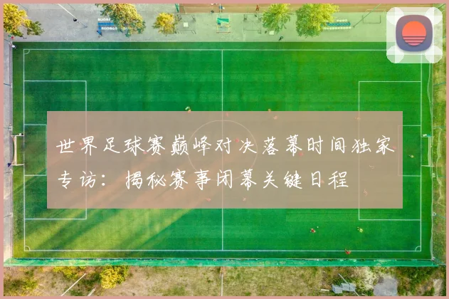 世界足球赛巅峰对决落幕时间独家专访：揭秘赛事闭幕关键日程