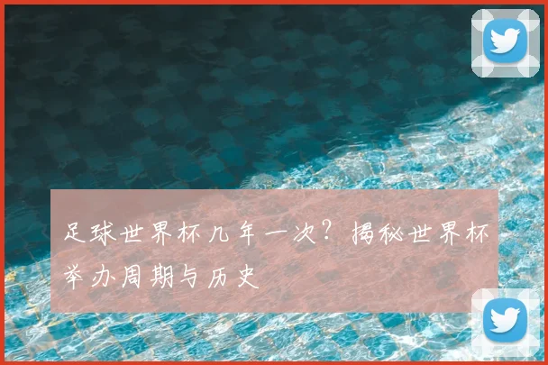 足球世界杯几年一次？揭秘世界杯举办周期与历史