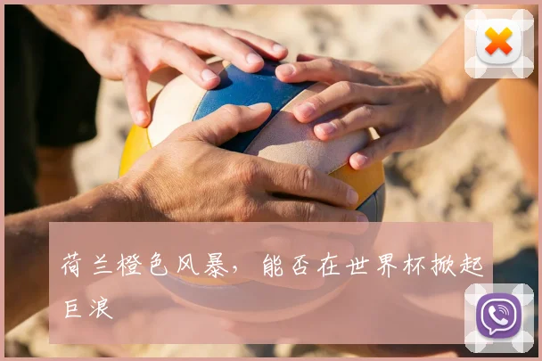 荷兰橙色风暴，能否在世界杯掀起巨浪