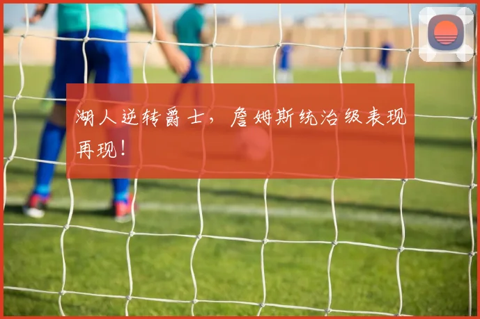 湖人逆转爵士，詹姆斯统治级表现再现！