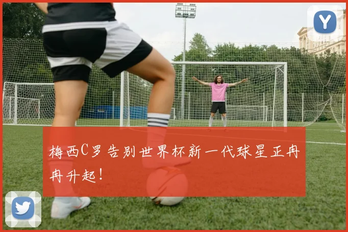 梅西C罗告别世界杯新一代球星正冉冉升起！