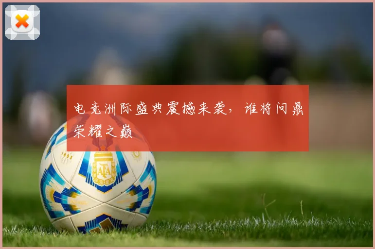 电竞洲际盛典震撼来袭，谁将问鼎荣耀之巅
