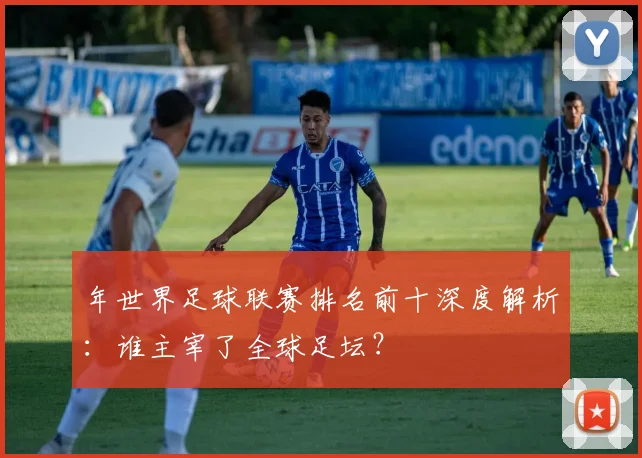 年世界足球联赛排名前十深度解析：谁主宰了全球足坛？